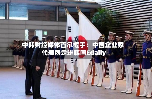 中韩财经媒体首尔握手：中国企业家代表团走进韩国Edaily-第2张图片