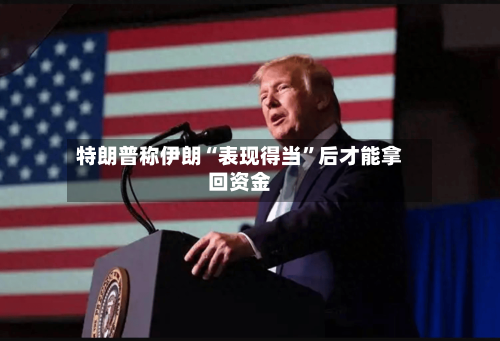 特朗普称伊朗“表现得当”后才能拿回资金-第2张图片