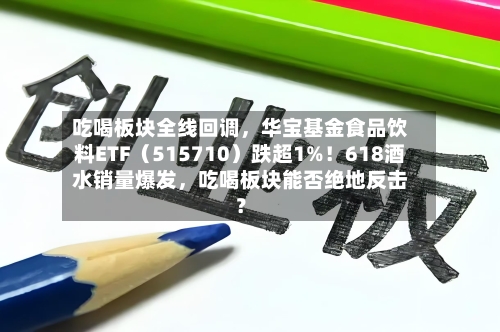 吃喝板块全线回调，华宝基金食品饮料ETF（515710）跌超1%！618酒水销量爆发，吃喝板块能否绝地反击？-第2张图片