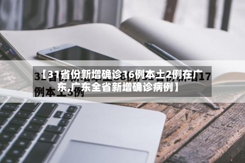【31省份新增确诊16例本土2例在广东,广东全省新增确诊病例】
