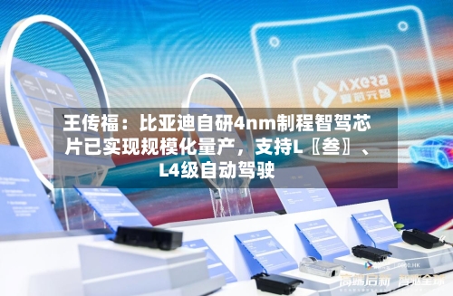 王传福：比亚迪自研4nm制程智驾芯片已实现规模化量产，支持L〖叁〗、L4级自动驾驶