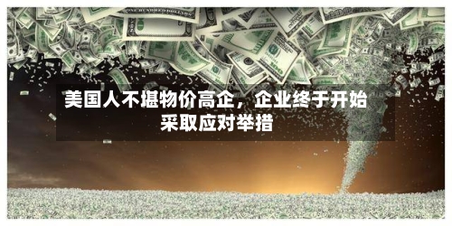 美国人不堪物价高企，企业终于开始采取应对举措-第2张图片