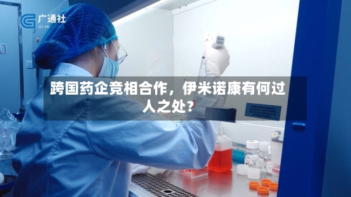 跨国药企竞相合作	，伊米诺康有何过人之处？-第2张图片