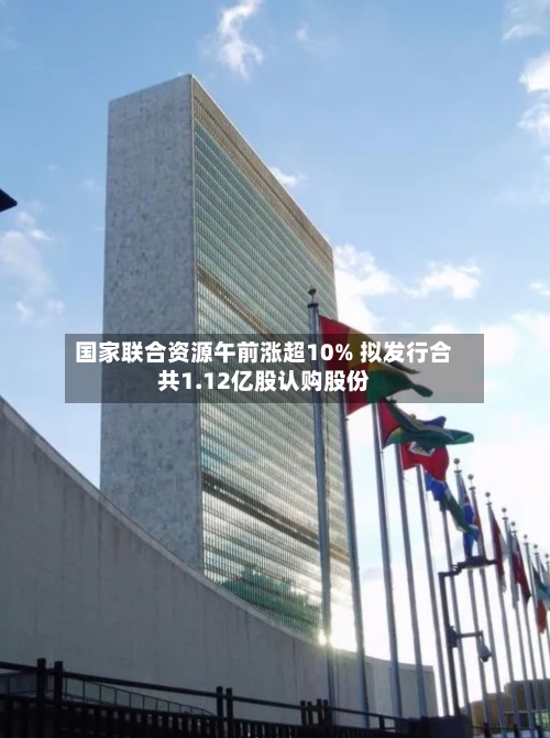 国家联合资源午前涨超10% 拟发行合共1.12亿股认购股份