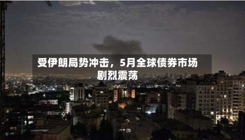 受伊朗局势冲击，5月全球债券市场剧烈震荡-第2张图片