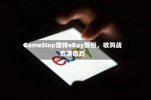 GameStop增持eBay股份，收购战愈演愈烈-第3张图片