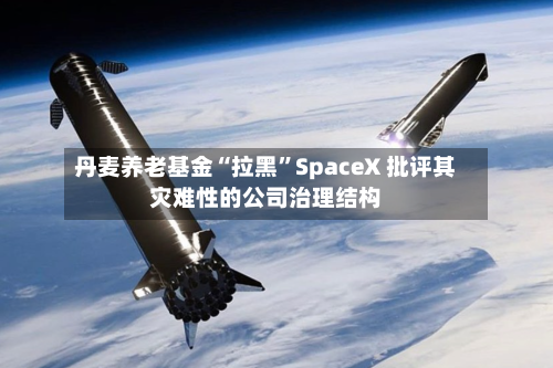 丹麦养老基金“拉黑”SpaceX 批评其灾难性的公司治理结构-第3张图片
