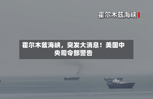 霍尔木兹海峡，突发大消息！美国中央司令部警告-第2张图片