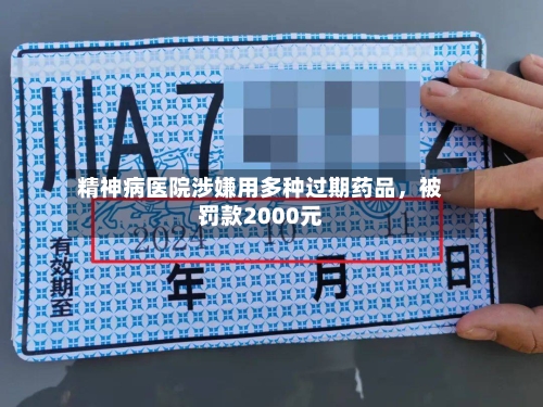 精神病医院涉嫌用多种过期药品，被罚款2000元-第3张图片
