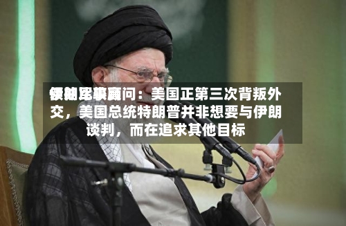 伊朗比较高领袖军事顾问：美国正第三次背叛外交，美国总统特朗普并非想要与伊朗谈判	，而在追求其他目标-第2张图片