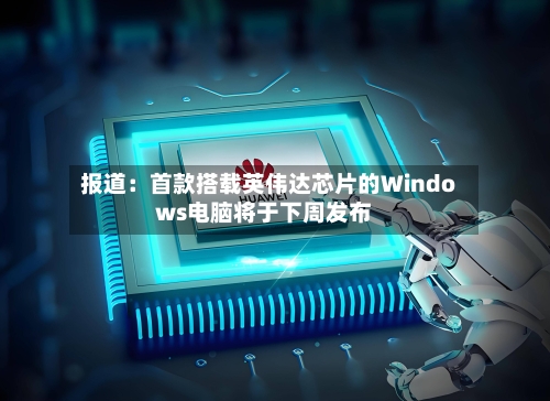 报道:首款搭载英伟达芯片的Windows电脑将于下周发布-第2张图片