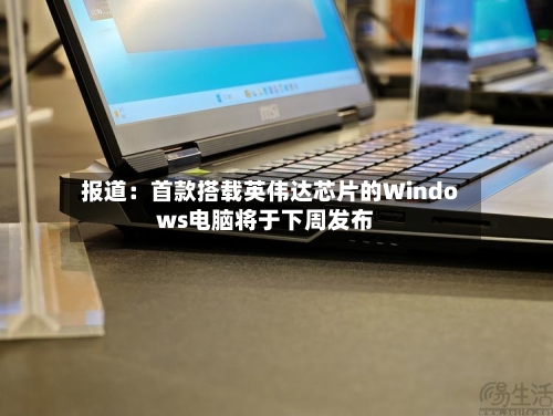 报道:首款搭载英伟达芯片的Windows电脑将于下周发布