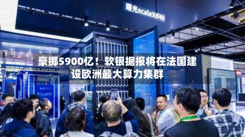 豪掷5900亿!软银据报将在法国建设欧洲最大算力集群