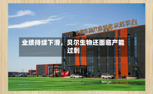 业绩持续下滑，贝尔生物还面临产能过剩-第3张图片