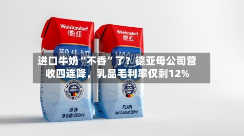 进口牛奶“不香	”了？德亚母公司营收四连降，乳品毛利率仅剩12%-第2张图片