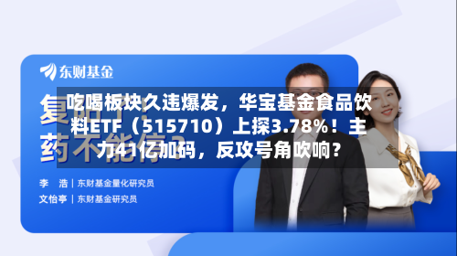 吃喝板块久违爆发,华宝基金食品饮料ETF(515710)上探3.78%!主力41亿加码,反攻号角吹响?