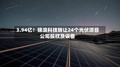 3.94亿!锦浪科技转让24个光伏项目公司股权及设备