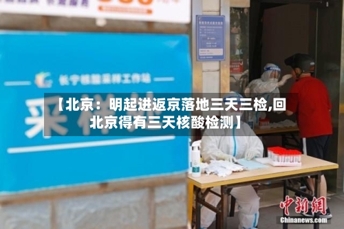 【北京:明起进返京落地三天三检,回北京得有三天核酸检测】
