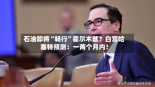 石油即将“畅行”霍尔木兹?白宫哈塞特预测:一两个月内!