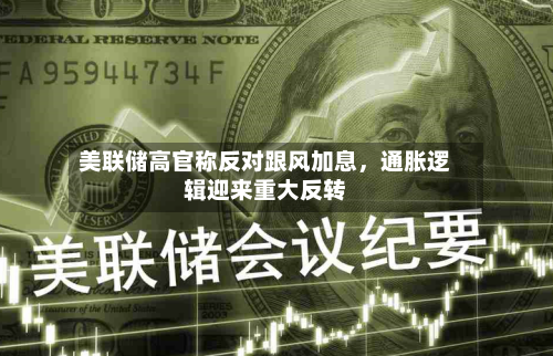 美联储高官称反对跟风加息,通胀逻辑迎来重大反转