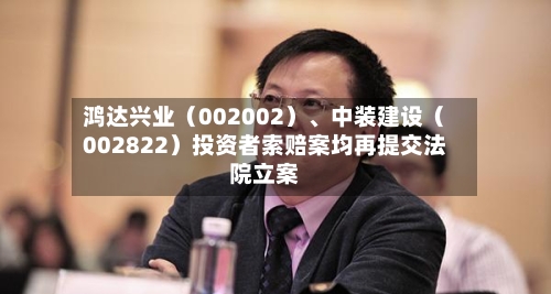 鸿达兴业(002002)、中装建设(002822)投资者索赔案均再提交法院立案