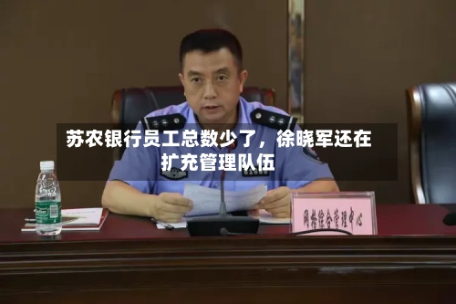 苏农银行员工总数少了,徐晓军还在扩充管理队伍