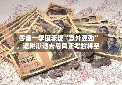 零售一季度表现“意外强劲”,退税潮退去后真正考验将至
