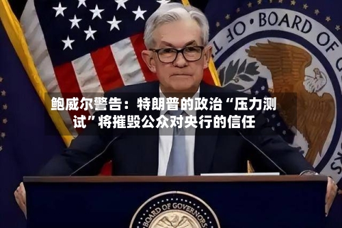 鲍威尔警告:特朗普的政治“压力测试”将摧毁公众对央行的信任