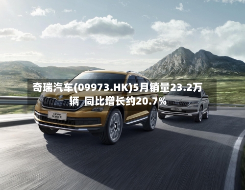 奇瑞汽车(09973.HK)5月销量23.2万辆 同比增长约20.7%