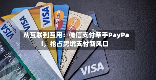 从互联到互用:微信支付牵手PayPal,抢占跨境支付新风口