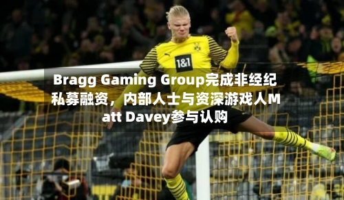 Bragg Gaming Group完成非经纪私募融资,内部人士与资深游戏人Matt Davey参与认购
