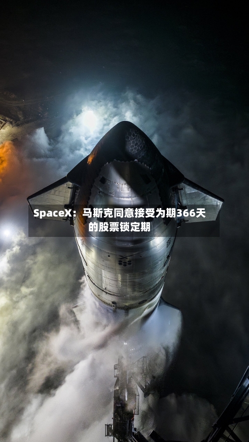 SpaceX:马斯克同意接受为期366天的股票锁定期