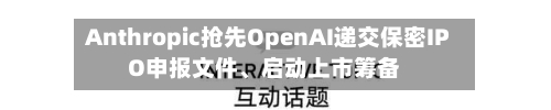Anthropic抢先OpenAI递交保密IPO申报文件、启动上市筹备-第2张图片