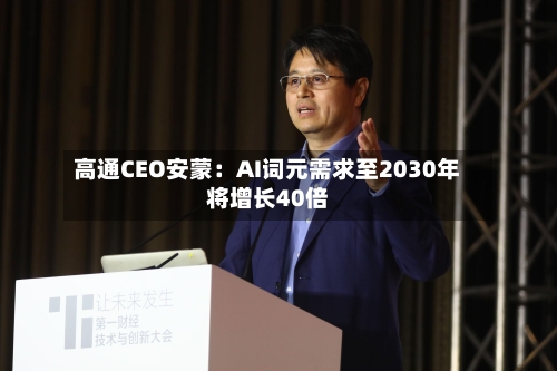 高通CEO安蒙:AI词元需求至2030年将增长40倍