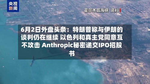 6月2日外盘头条:特朗普称与伊朗的谈判仍在继续 以色列和真主党同意互不攻击 Anthropic秘密递交IPO招股书
