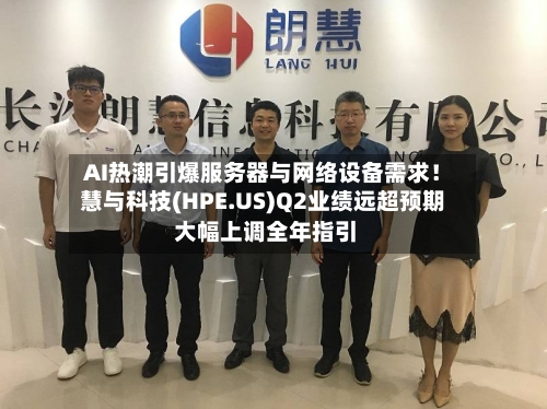 AI热潮引爆服务器与网络设备需求!慧与科技(HPE.US)Q2业绩远超预期 大幅上调全年指引