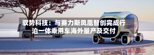 驭势科技:与赛力斯凤凰智创完成行泊一体乘用车海外量产及交付-第3张图片