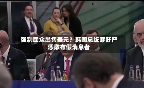 强制民众出售美元?韩国总统呼吁严惩散布假消息者