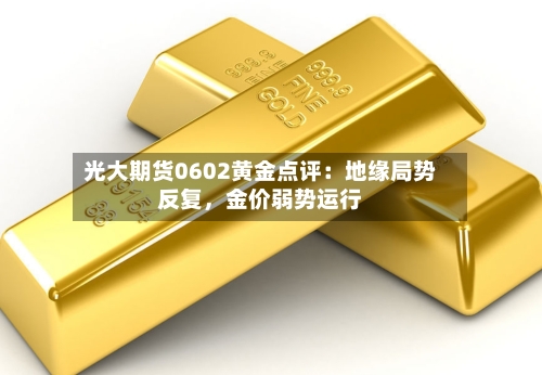 光大期货0602黄金点评:地缘局势反复,金价弱势运行