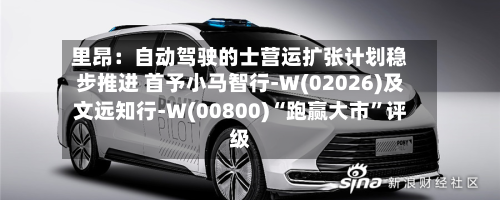 里昂:自动驾驶的士营运扩张计划稳步推进 首予小马智行-W(02026)及文远知行-W(00800)“跑赢大市”评级