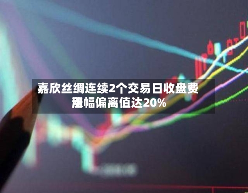 嘉欣丝绸连续2个交易日收盘费用
涨幅偏离值达20%