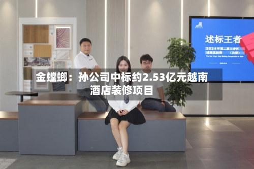 金螳螂:孙公司中标约2.53亿元越南酒店装修项目