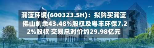 瀚蓝环境(600323.SH):拟购买瀚蓝佛山剩余43.48%股权及粤丰环保7.22%股权 交易总对价约29.98亿元