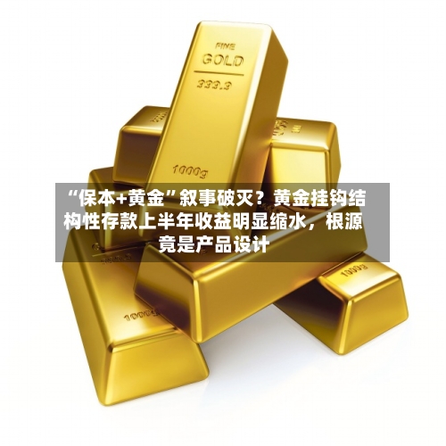 “保本+黄金	”叙事破灭？黄金挂钩结构性存款上半年收益明显缩水，根源竟是产品设计-第2张图片