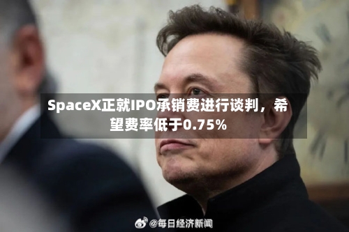 SpaceX正就IPO承销费进行谈判，希望费率低于0.75%-第2张图片