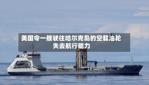 美国令一艘驶往哈尔克岛的空载油轮失去航行能力