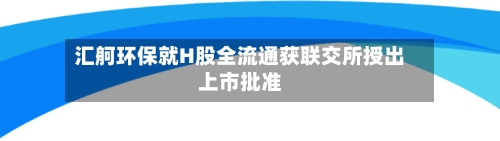 汇舸环保就H股全流通获联交所授出上市批准