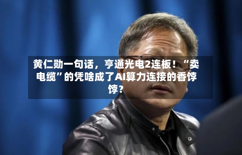 黄仁勋一句话	，亨通光电2连板！“卖电缆”的凭啥成了AI算力连接的香饽饽？-第2张图片