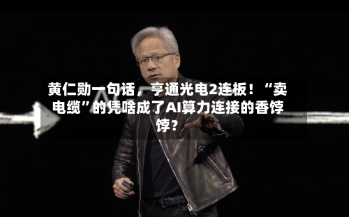 黄仁勋一句话，亨通光电2连板！“卖电缆”的凭啥成了AI算力连接的香饽饽？-第3张图片