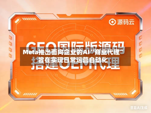 Meta推出面向企业的AI“商业代理” 旨在实现日常运营自动化-第3张图片